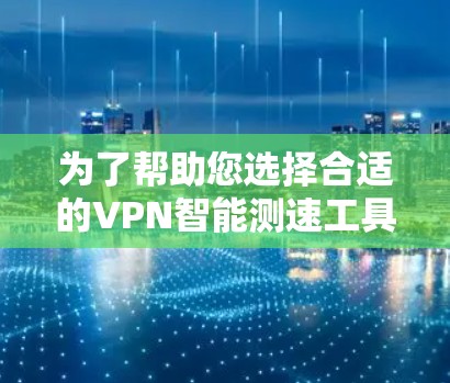 为了帮助您选择合适的VPN智能测速工具，以下是对该工具的详细分析和建议