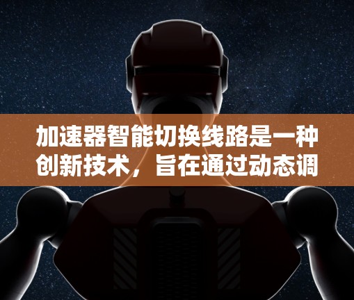 加速器智能切换线路是一种创新技术，旨在通过动态调整加速器内部结构，优化粒子加速效率和稳定性。以下是对这一技术的详细分步解释