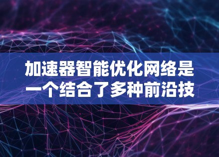 加速器智能优化网络是一个结合了多种前沿技术的复杂领域，旨在通过智能化的方式优化加速器性能，提升计算效率。以下是对该领域的总结和未来展望