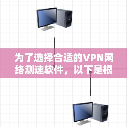 为了选择合适的VPN网络测速软件，以下是根据您的需求和考虑因素后的建议