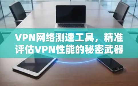 VPN网络测速工具，精准评估VPN性能的秘密武器