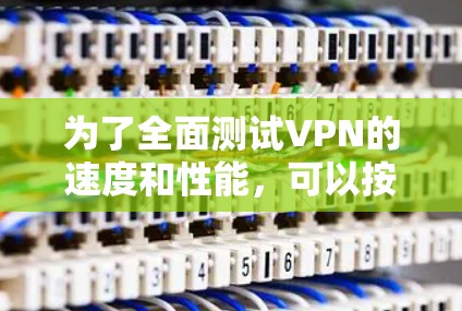 为了全面测试VPN的速度和性能，可以按照以下步骤进行