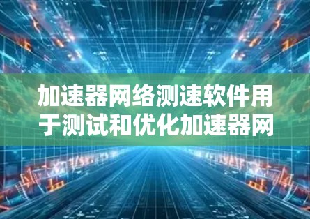 加速器网络测速软件用于测试和优化加速器网络性能，确保数据传输效率和稳定性。以下是一些常用的加速器网络测速软件和工具