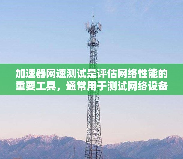 加速器网速测试是评估网络性能的重要工具，通常用于测试网络设备如防火墙、负载均衡器和专用网关的性能。以下是对加速器网速测试的详细步骤和注意事项