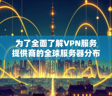 为了全面了解VPN服务提供商的全球服务器分布情况，可以按照以下步骤进行查询和分析