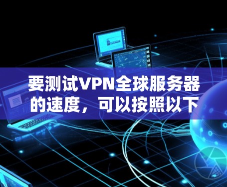 要测试VPN全球服务器的速度，可以按照以下步骤进行