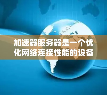 加速器服务器是一个优化网络连接性能的设备，通过缓存数据和选择最优传输路径来提升速度和减少延迟。以下是关于加速器全球服务器查询的详细分析