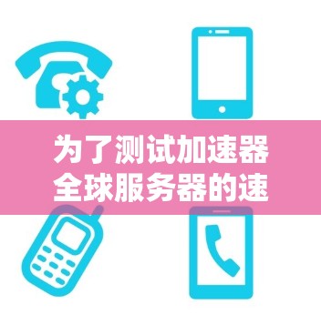 为了测试加速器全球服务器的速度，可以按照以下步骤进行