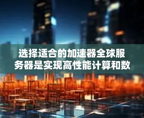 选择适合的加速器全球服务器是实现高性能计算和数据处理的关键。以下是一些关键因素和建议，帮助你做出明智的选择