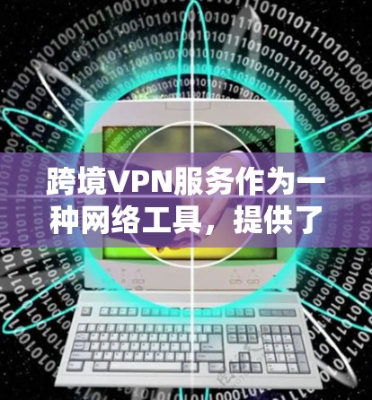 跨境VPN服务作为一种网络工具，提供了多种功能和便利，尤其在绕过地理或网络限制、保护隐私等方面表现突出。以下是对跨境VPN服务的详细分析和选择建议