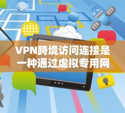 VPN跨境访问连接是一种通过虚拟专用网络实现跨国数据传输和访问的技术，广泛应用于企业全球化、数据隐私保护和避开网络限制等多个领域。以下是对VPN跨境访问连接的详细分析