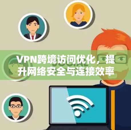 VPN跨境访问优化，提升网络安全与连接效率