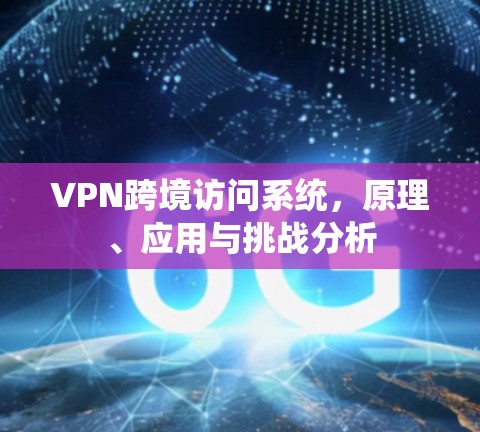 VPN跨境访问系统，原理、应用与挑战分析