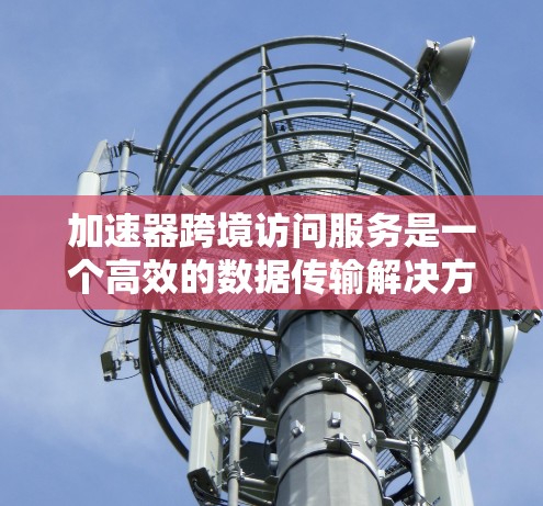 加速器跨境访问服务是一个高效的数据传输解决方案，旨在帮助用户在跨国环境中快速、安全地访问和传输数据。以下是关于加速器跨境访问服务的一些关键点和建议
