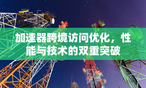 加速器跨境访问优化，性能与技术的双重突破