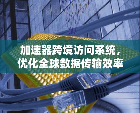 加速器跨境访问系统，优化全球数据传输效率