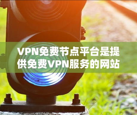 VPN免费节点平台是提供免费VPN服务的网站或应用程序，用户可以通过这些平台获取VPN服务器的地址和配置文件，以便在设备上设置VPN连接。以下是对这些平台的一些关键点和建议
