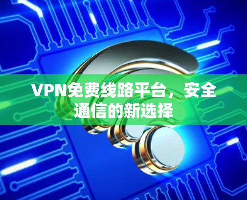 VPN免费线路平台，安全通信的新选择