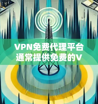 VPN免费代理平台通常提供免费的VPN服务，用户可以通过这些平台获取代理IP地址以访问互联网资源。不过，使用免费VPN代理平台可能会存在一些风险和限制，以下是一些需要注意的事项和可能的平台推荐