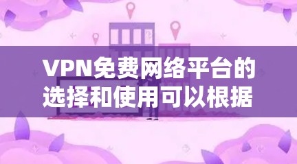 VPN免费网络平台的选择和使用可以根据以下几点来决定