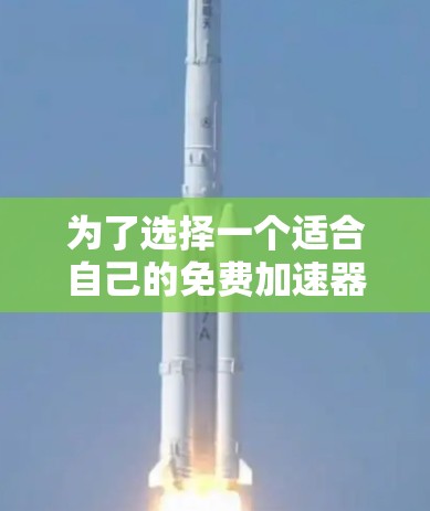 为了选择一个适合自己的免费加速器代理平台，以下是详细的步骤和建议