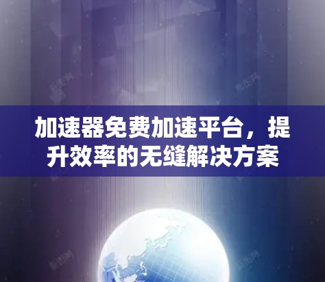 加速器免费加速平台，提升效率的无缝解决方案