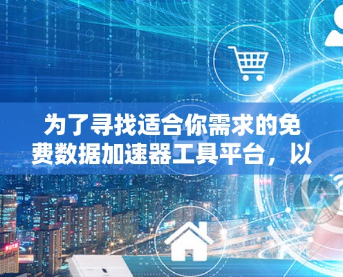 为了寻找适合你需求的免费数据加速器工具平台，以下是根据你的需求和思考过程整理的分步指南