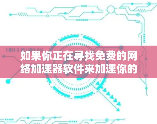 如果你正在寻找免费的网络加速器软件来加速你的网络连接，以下是一些可以考虑的工具和方法