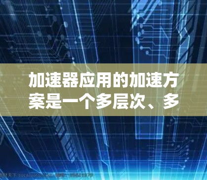 加速器应用的加速方案是一个多层次、多维度的系统工程，需要技术、教育、政策和产业等多方面的协同努力。以下是一个有条理的加速方案框架