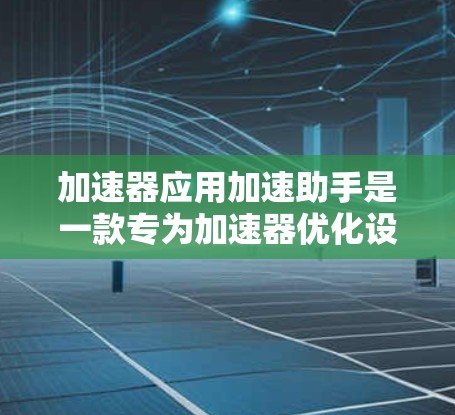 加速器应用加速助手是一款专为加速器优化设计的工具，旨在帮助开发者高效地使用和优化他们的应用程序。以下是对该工具的详细分析和总结