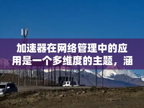加速器在网络管理中的应用是一个多维度的主题，涵盖了数据传输效率、网络性能优化、实时性保障、安全防护以及未来技术的支持。以下是对加速器在各方面应用的详细总结