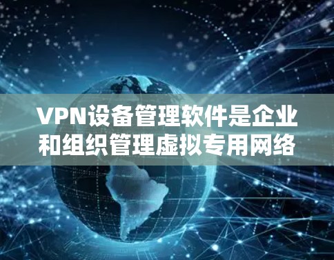 VPN设备管理软件是企业和组织管理虚拟专用网络（VPN）服务的关键工具。以下是选择和使用VPN设备管理软件的分步指南