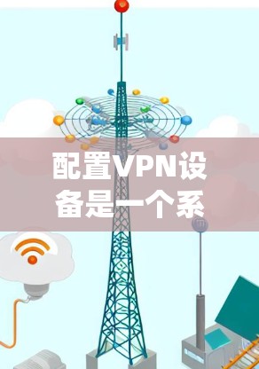 配置VPN设备是一个系统的过程，以下是分步骤的指南，帮助您顺利完成配置