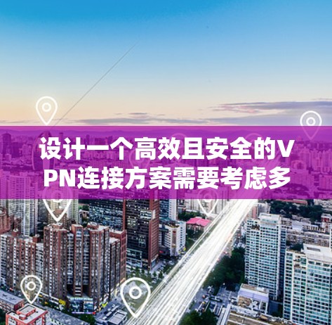 设计一个高效且安全的VPN连接方案需要考虑多个关键因素，以下是一个有条理的步骤指南