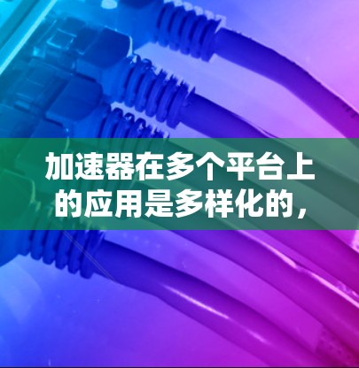加速器在多个平台上的应用是多样化的，涵盖了科学研究、工业检测、医疗治疗以及太空探索等多个领域。以下是加速器在不同平台上的具体应用情况