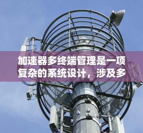 加速器多终端管理是一项复杂的系统设计，涉及多个关键方面的考虑和优化。以下是对该系统的详细分析和总结
