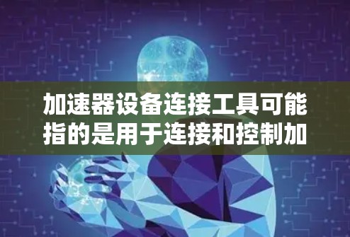 加速器设备连接工具可能指的是用于连接和控制加速器设备的各种工具或软件。以下是一些可能的工具和方法，供您参考