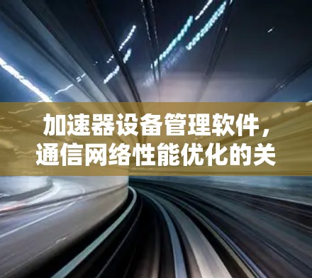 加速器设备管理软件，通信网络性能优化的关键