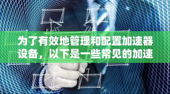 为了有效地管理和配置加速器设备，以下是一些常见的加速器设备配置工具，并总结了它们的特点和适用场景