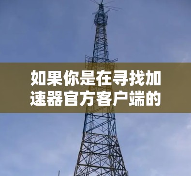 如果你是在寻找加速器官方客户端的信息，可能是指一些网络优化工具或加速软件的官方客户端。以下是一些可能的解释和建议
