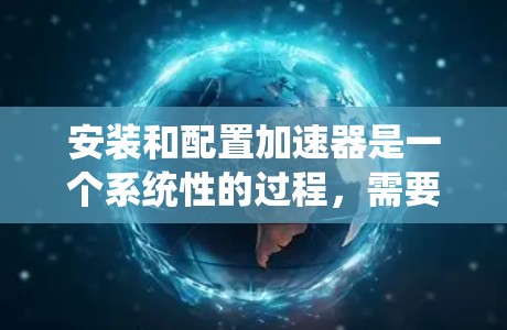 安装和配置加速器是一个系统性的过程，需要仔细规划和执行。以下是一个结构化的步骤指南，帮助您顺利完成加速器的安装和配置