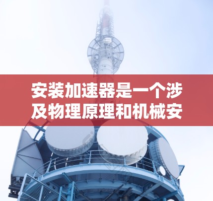 安装加速器是一个涉及物理原理和机械安装的综合过程。以下是分步骤的安装指南，帮助您顺利完成加速器的安装