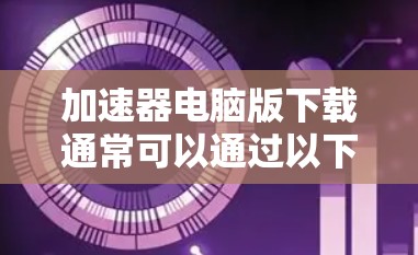 加速器电脑版下载通常可以通过以下步骤进行