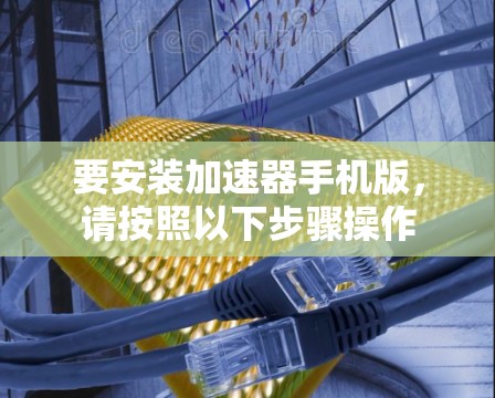 要安装加速器手机版，请按照以下步骤操作
