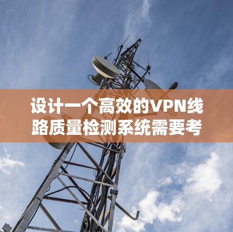 设计一个高效的VPN线路质量检测系统需要考虑多个关键因素，以下是一个有条理的实现步骤和解决方案
