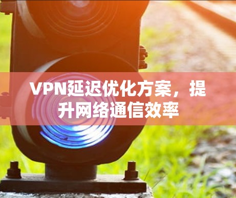 VPN延迟优化方案，提升网络通信效率