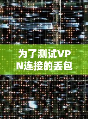 为了测试VPN连接的丢包率，您可以按照以下步骤进行