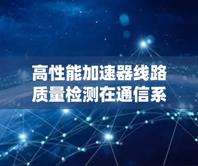高性能加速器线路质量检测在通信系统中的关键技术与设计实现