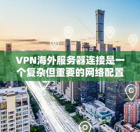 VPN海外服务器连接是一个复杂但重要的网络配置过程，以下是详细的步骤和注意事项