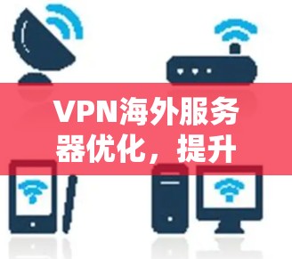 VPN海外服务器优化，提升性能与安全性